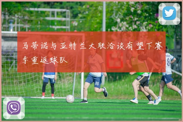 马蒂诺与亚特兰大联洽谈有望下赛季重返球队