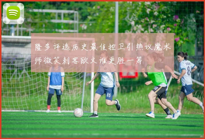 隆多评选历史最佳控卫引热议魔术师微笑刺客欧文谁更胜一筹