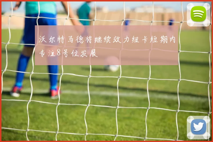 沃尔特马德将继续效力纽卡短期内专注8号位发展