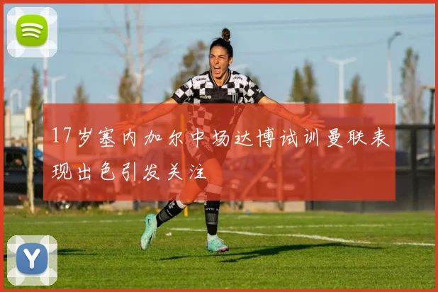 17岁塞内加尔中场达博试训曼联表现出色引发关注