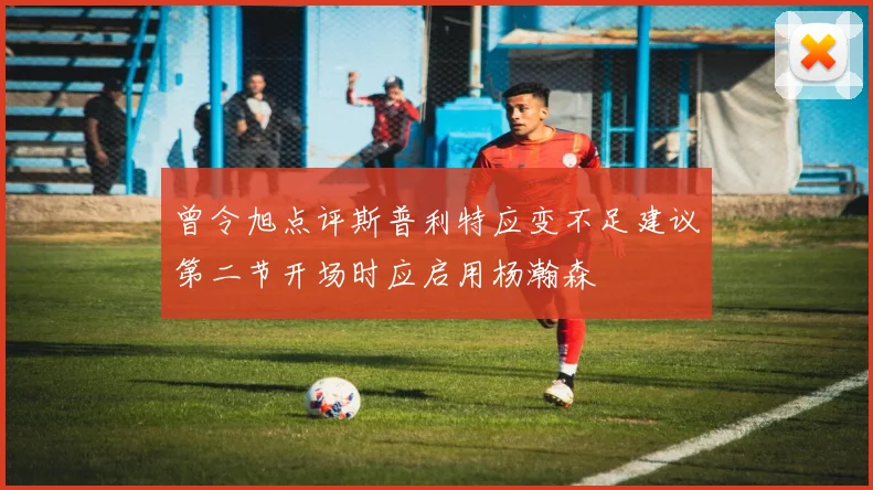 曾令旭点评斯普利特应变不足建议第二节开场时应启用杨瀚森