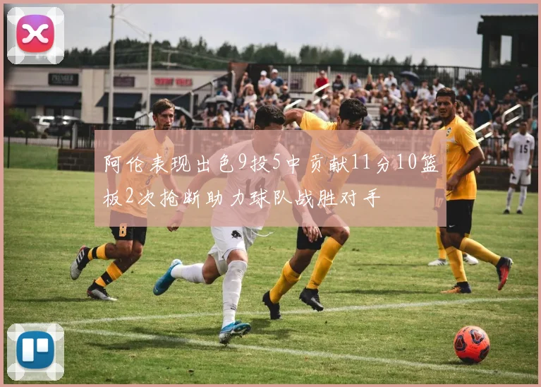 阿伦表现出色9投5中贡献11分10篮板2次抢断助力球队战胜对手