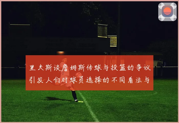 里夫斯谈詹姆斯传球与投篮的争议引发人们对球员选择的不同看法与评价