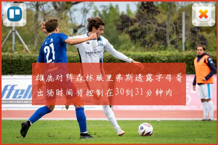 雄鹿对阵森林狼里弗斯透露字母哥出场时间将控制在30到31分钟内