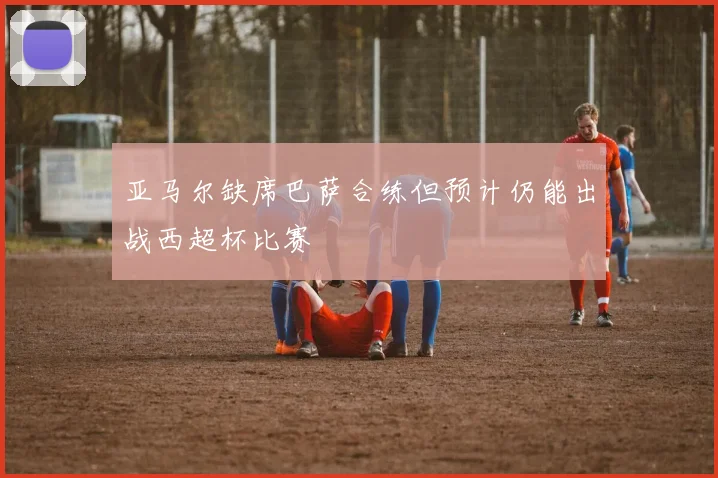 亚马尔缺席巴萨合练但预计仍能出战西超杯比赛