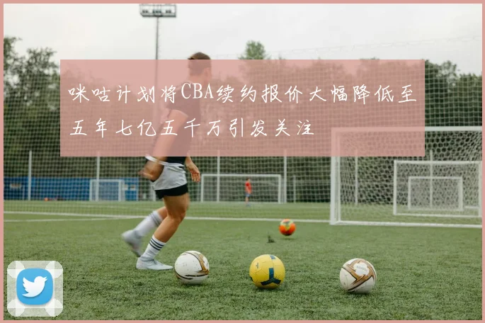 咪咕计划将CBA续约报价大幅降低至五年七亿五千万引发关注