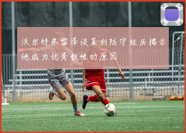 沃尔特弗雷泽谈莱利防守经历揭示他成为优秀教练的原因