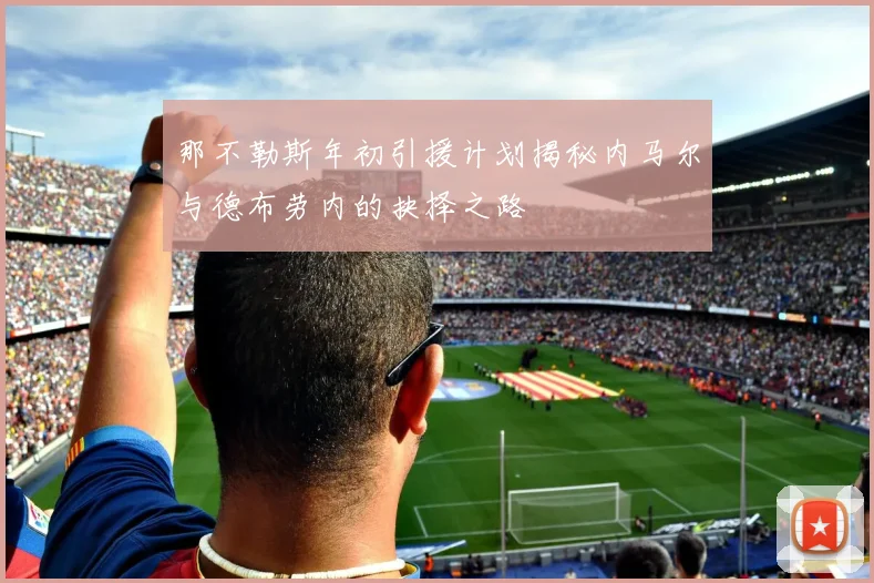 那不勒斯年初引援计划揭秘内马尔与德布劳内的抉择之路