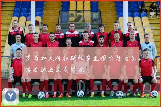 罗马加大对拉斯帕多里报价与马竞接近达成交易协议