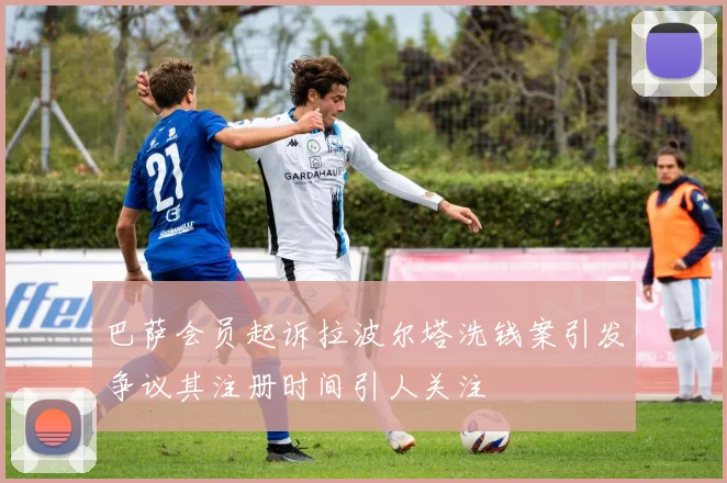 巴萨会员起诉拉波尔塔洗钱案引发争议其注册时间引人关注