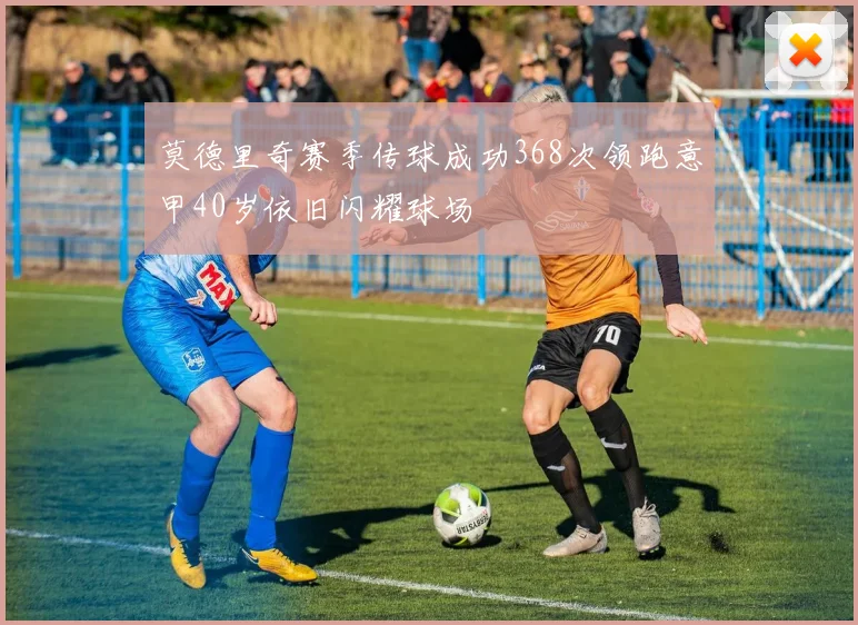 莫德里奇赛季传球成功368次领跑意甲40岁依旧闪耀球场