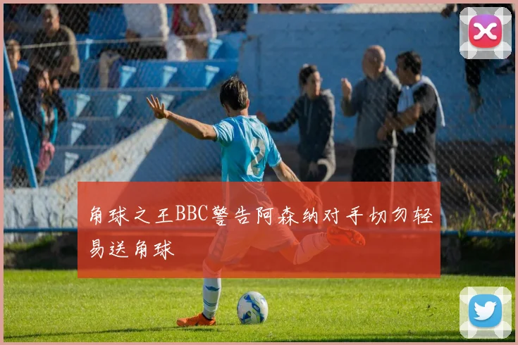 角球之王BBC警告阿森纳对手切勿轻易送角球