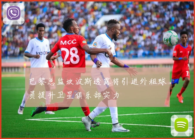 巴黎总监坎波斯透露将引进外租球员提升卫星俱乐部实力