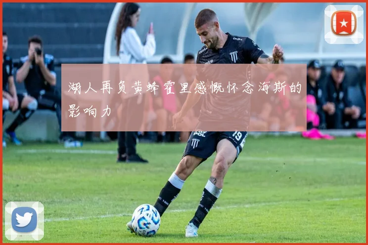 湖人再负黄蜂霍里感慨怀念海斯的影响力