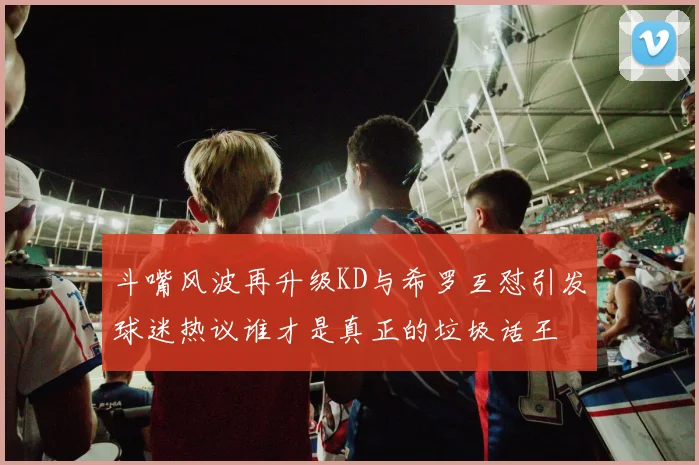 斗嘴风波再升级KD与希罗互怼引发球迷热议谁才是真正的垃圾话王