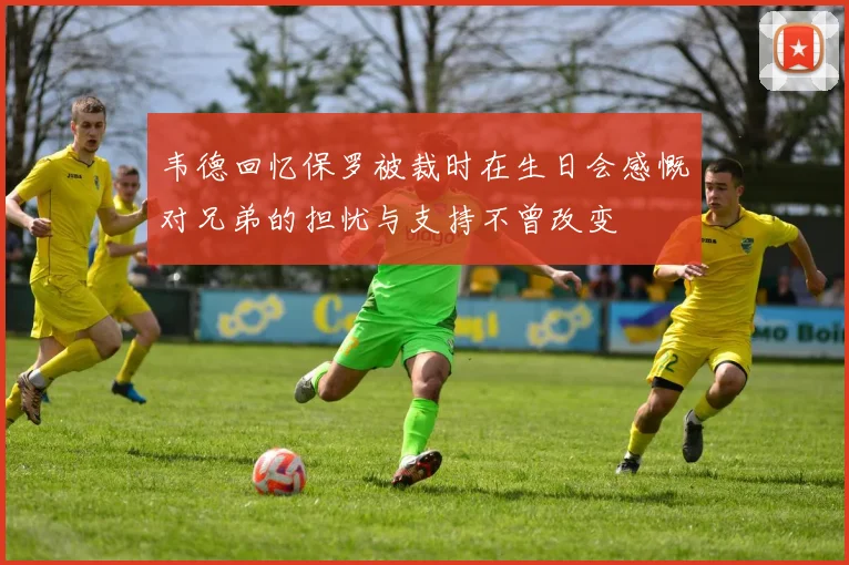 韦德回忆保罗被裁时在生日会感慨对兄弟的担忧与支持不曾改变