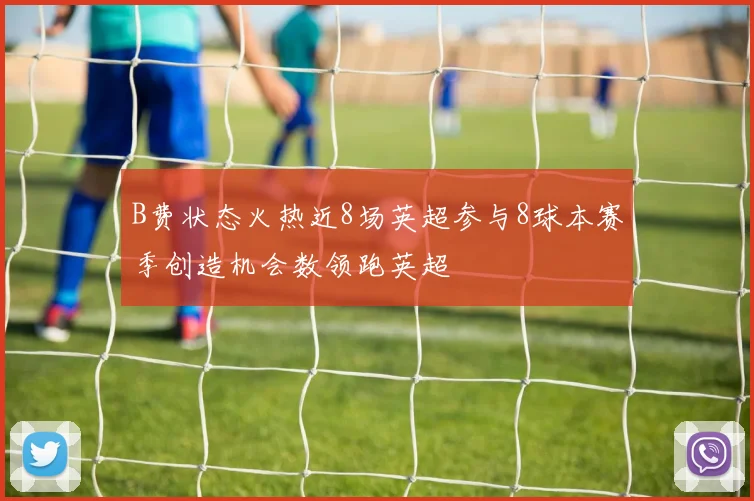 B费状态火热近8场英超参与8球本赛季创造机会数领跑英超