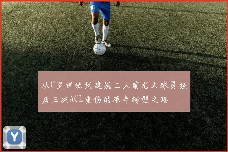 从C罗训练到建筑工人前尤文球员经历三次ACL重伤的艰辛转型之路