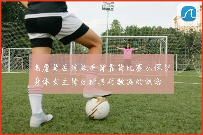 老詹是否该放弃背靠背比赛以保护身体女主持分析其对数据的执念