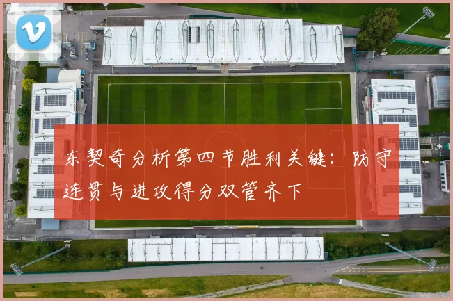 东契奇分析第四节胜利关键：防守连贯与进攻得分双管齐下