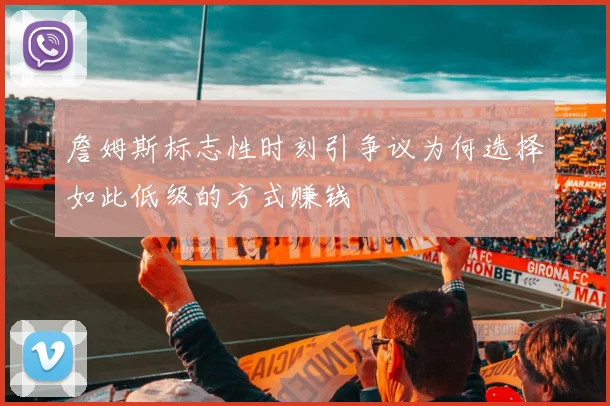 詹姆斯标志性时刻引争议为何选择如此低级的方式赚钱