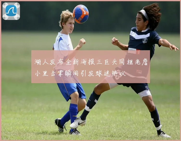湖人发布全新海报三巨头同框老詹小里击掌瞬间引发球迷热议