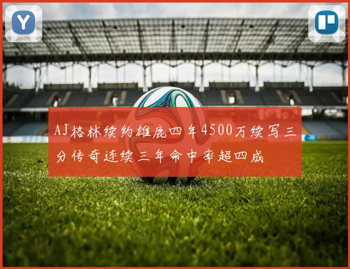 AJ格林续约雄鹿四年4500万续写三分传奇连续三年命中率超四成