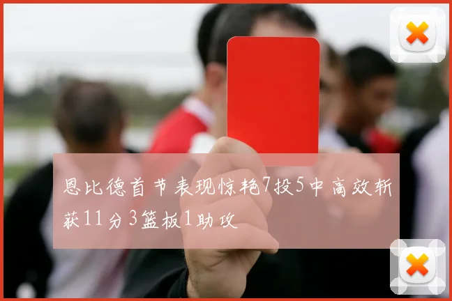 恩比德首节表现惊艳7投5中高效斩获11分3篮板1助攻