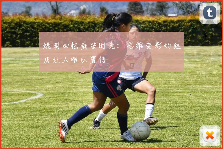 姚明回忆痛苦时光：思维变形的经历让人难以置信