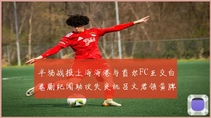 半场战报上海海港与首尔FC互交白卷蒯纪闻助攻失良机吕文君领黄牌