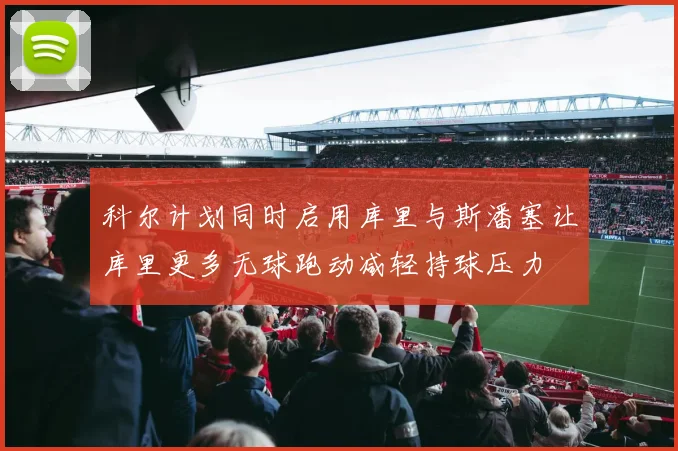 科尔计划同时启用库里与斯潘塞让库里更多无球跑动减轻持球压力