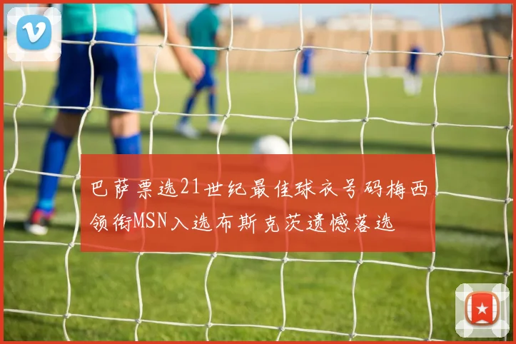 巴萨票选21世纪最佳球衣号码梅西领衔MSN入选布斯克茨遗憾落选
