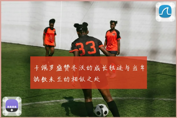 卡佩罗盛赞齐沃的成长轨迹与当年执教米兰的相似之处