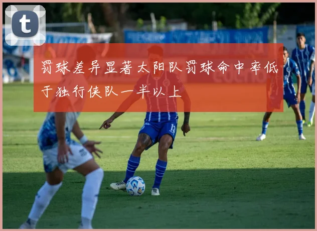 罚球差异显著太阳队罚球命中率低于独行侠队一半以上
