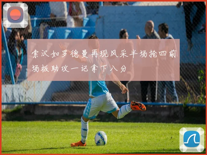 索汉如罗德曼再现风采半场抢四前场板助攻一记拿下八分