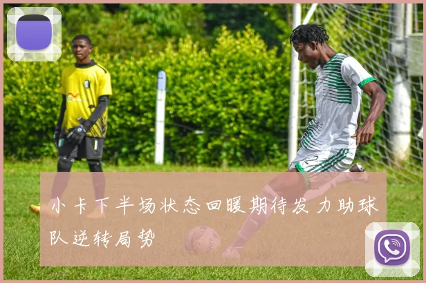小卡下半场状态回暖期待发力助球队逆转局势