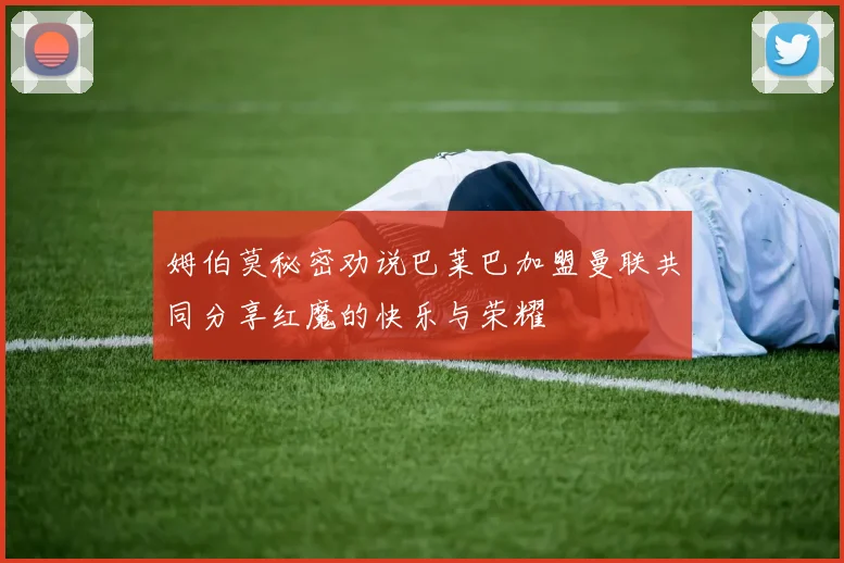 姆伯莫秘密劝说巴莱巴加盟曼联共同分享红魔的快乐与荣耀