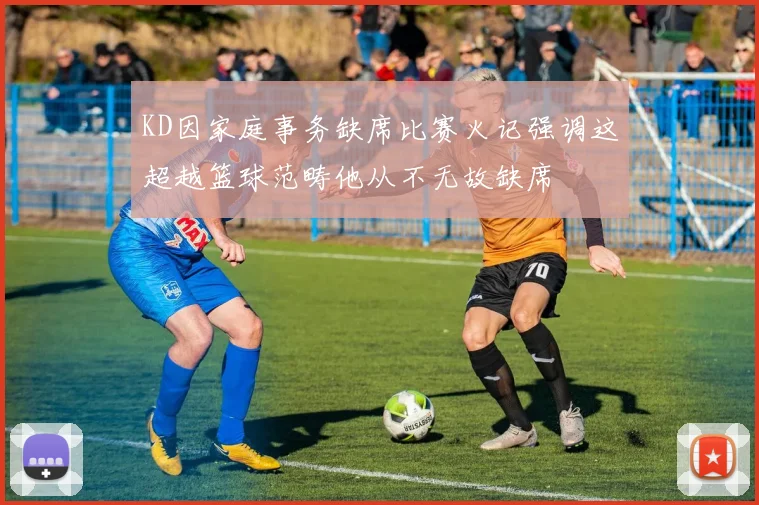 KD因家庭事务缺席比赛火记强调这超越篮球范畴他从不无故缺席