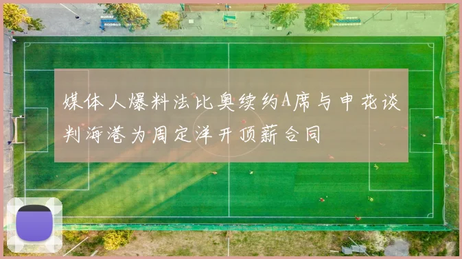 媒体人爆料法比奥续约A席与申花谈判海港为周定洋开顶薪合同