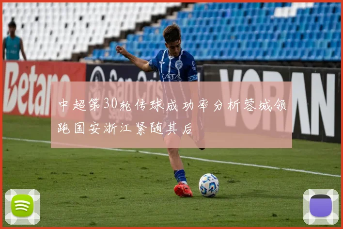 中超第30轮传球成功率分析蓉城领跑国安浙江紧随其后