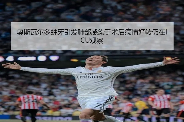 奥斯瓦尔多蛀牙引发肺部感染手术后病情好转仍在ICU观察